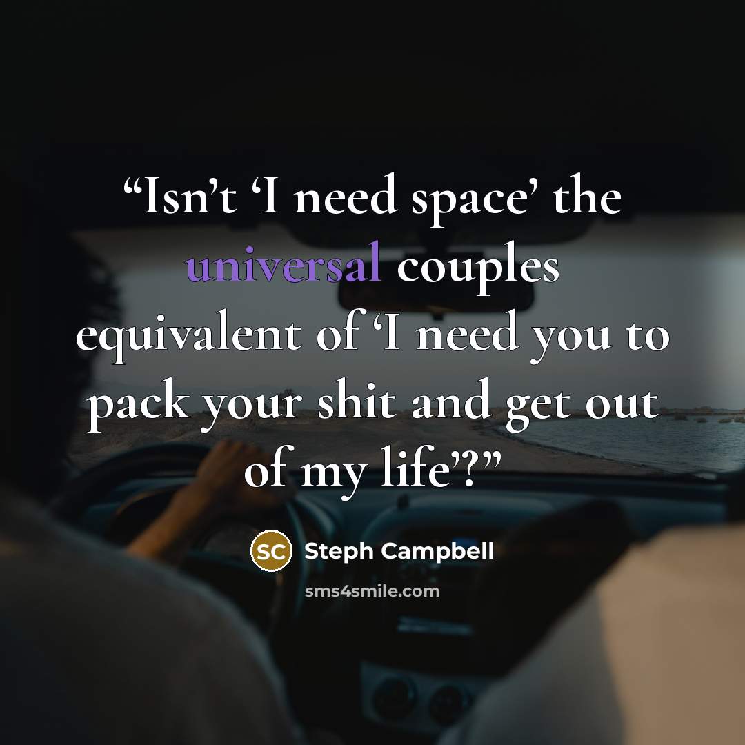 “Isn’t ‘I need space’ the universal couples equivalent of ‘I need you to pack your shit and get out of my life’?” quote by Steph Campbell