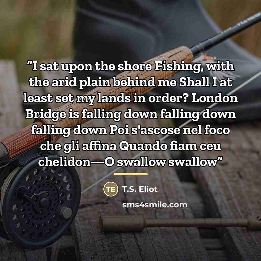 “I sat upon the shore Fishing, with the arid plain behind me Shall I at least set my lands in order? London Bridge is falling down falling down falling down Poi s'ascose nel foco che gli affina Quando fiam ceu chelidon—O swallow swallow” quote by T.S. Eliot