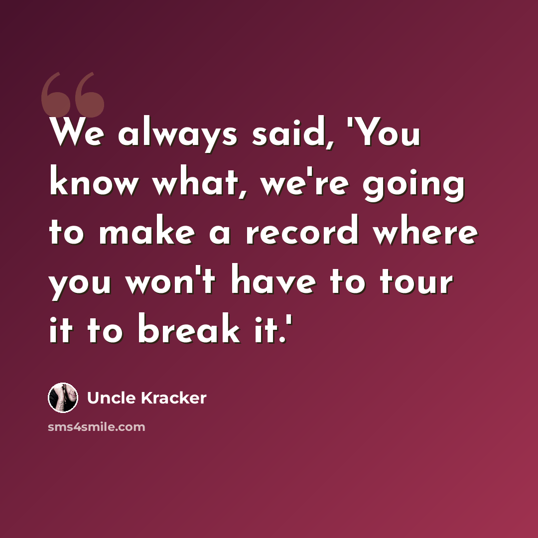 “We always said, 'You know what, we're going to make a record where you won't have to tour it to break it.'” quote by Uncle Kracker