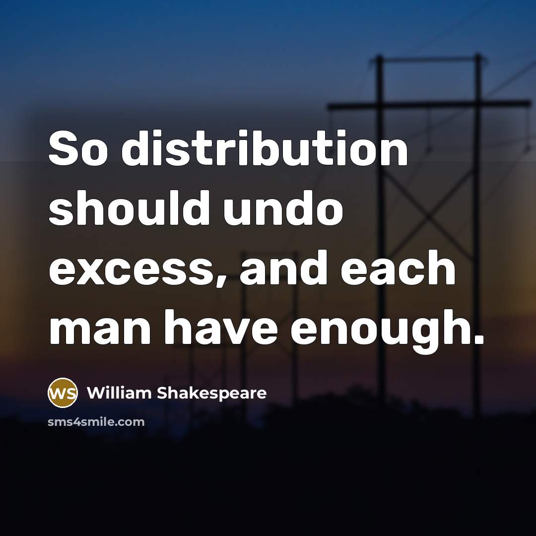“So distribution should undo excess, and each man have enough.” quote by William Shakespeare