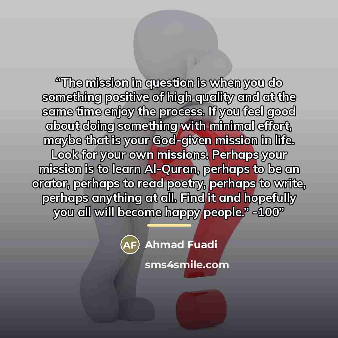 “The mission in question is when you do something positive of high quality and at the same time enjoy the process. If you feel good about doing something with minimal effort, maybe that is your God-given mission in life. Look for your own missions. Perhaps your mission is to learn Al-Quran, perhaps…” quote by Ahmad Fuadi
