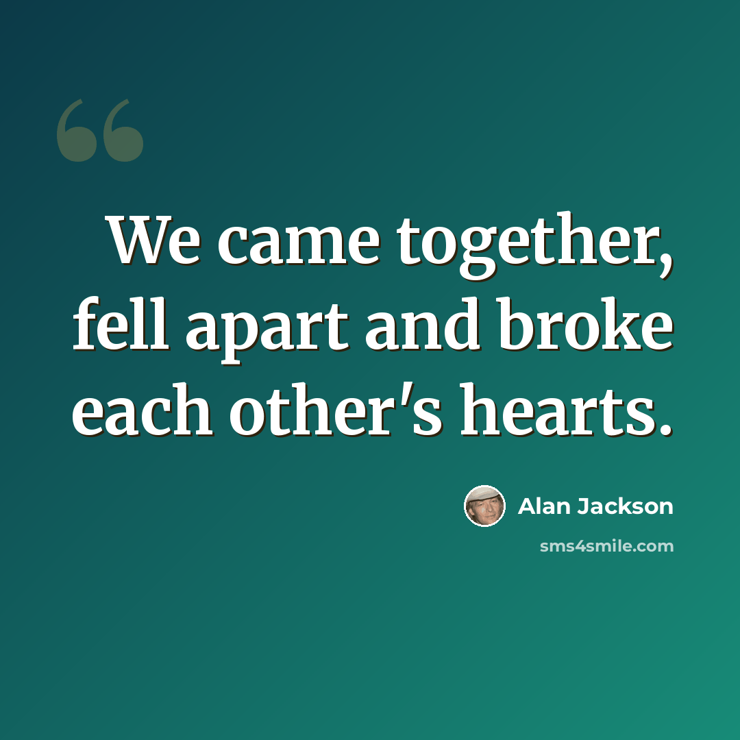 “We came together, fell apart and broke each other's hearts.” quote by Alan Jackson