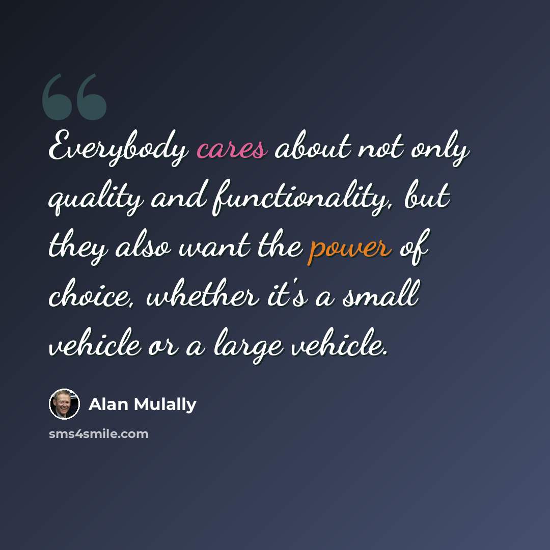 “Everybody cares about not only quality and functionality, but they also want the power of choice, whether it's a small vehicle or a large vehicle.” quote by Alan Mulally