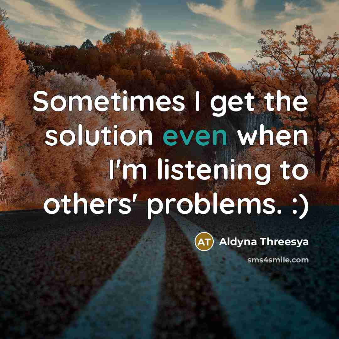 “Sometimes I get the solution even when I'm listening to others' problems. :)” quote by Aldyna Threesya