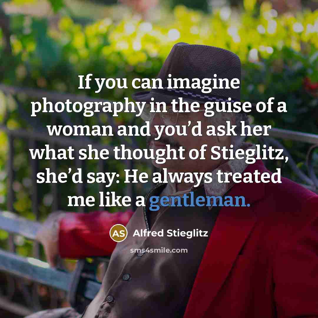 “If you can imagine photography in the guise of a woman and you’d ask her what she thought of Stieglitz, she’d say: He always treated me like a gentleman.” quote by Alfred Stieglitz