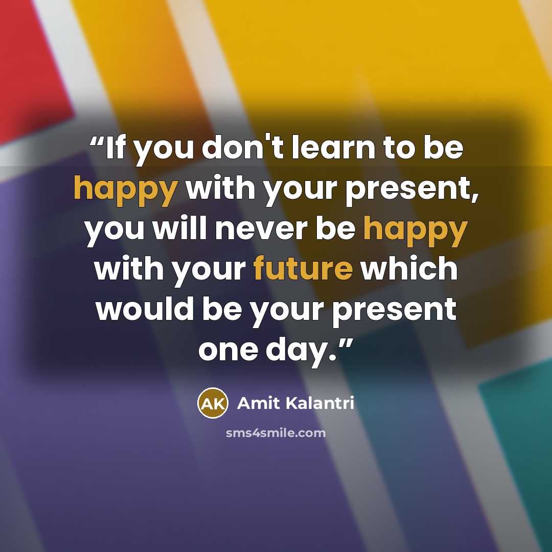 “If you don't learn to be happy with your present, you will never be happy with your future which would be your present one day.” quote by Amit Kalantri