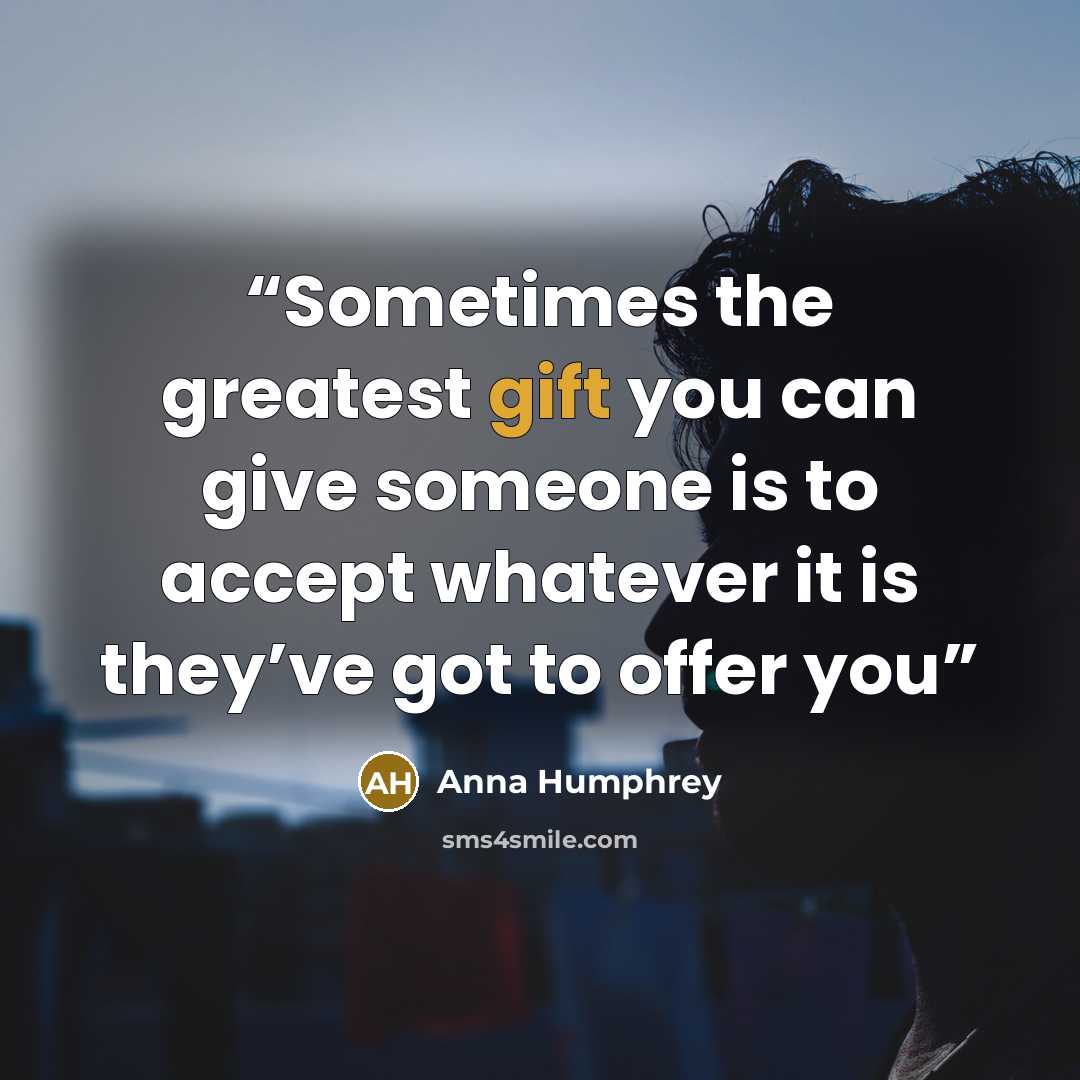 “Sometimes the greatest gift you can give someone is to accept whatever it is they’ve got to offer you” quote by Anna Humphrey