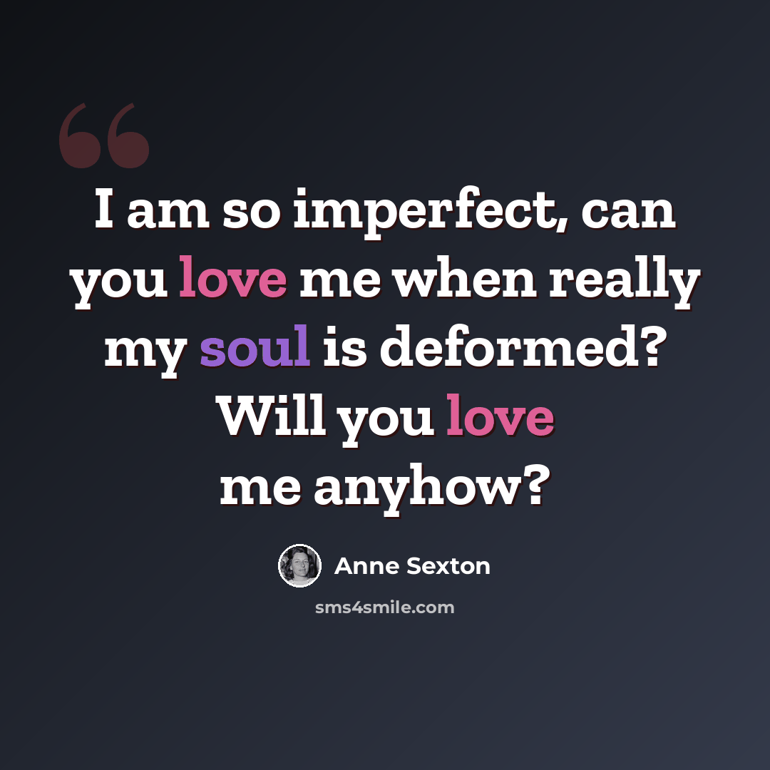 “I am so imperfect, can you love me when really my soul is deformed? Will you love me anyhow?” quote by Anne Sexton