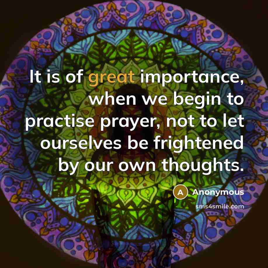 “It is of great importance, when we begin to practise prayer, not to let ourselves be frightened by our own thoughts.” quote by Anonymous
