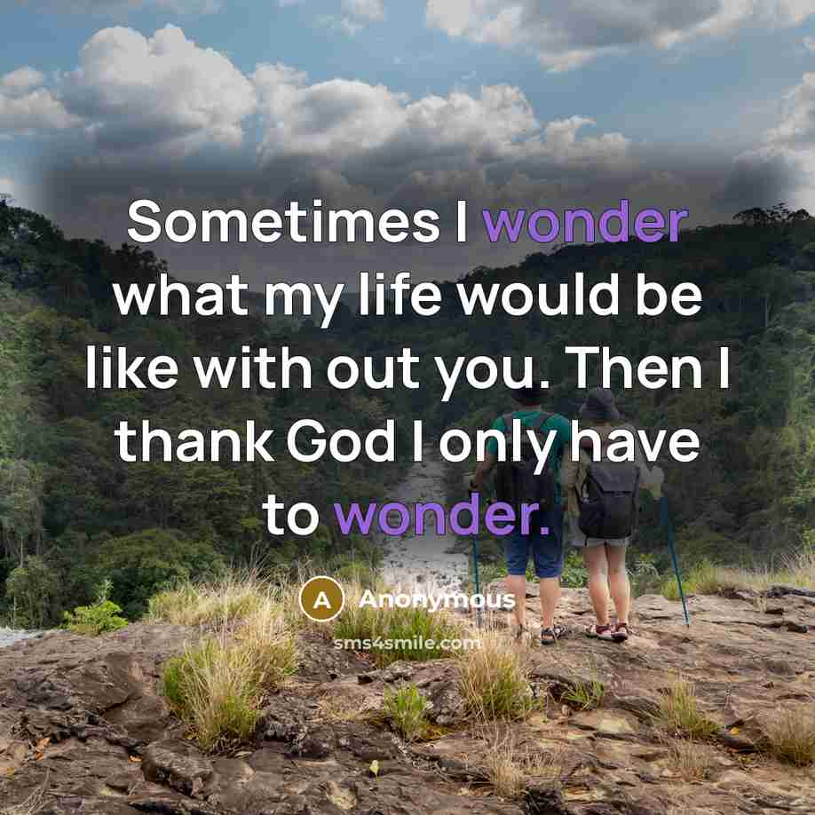 “Sometimes I wonder what my life would be like with out you. Then I thank God I only have to wonder.” quote by Anonymous