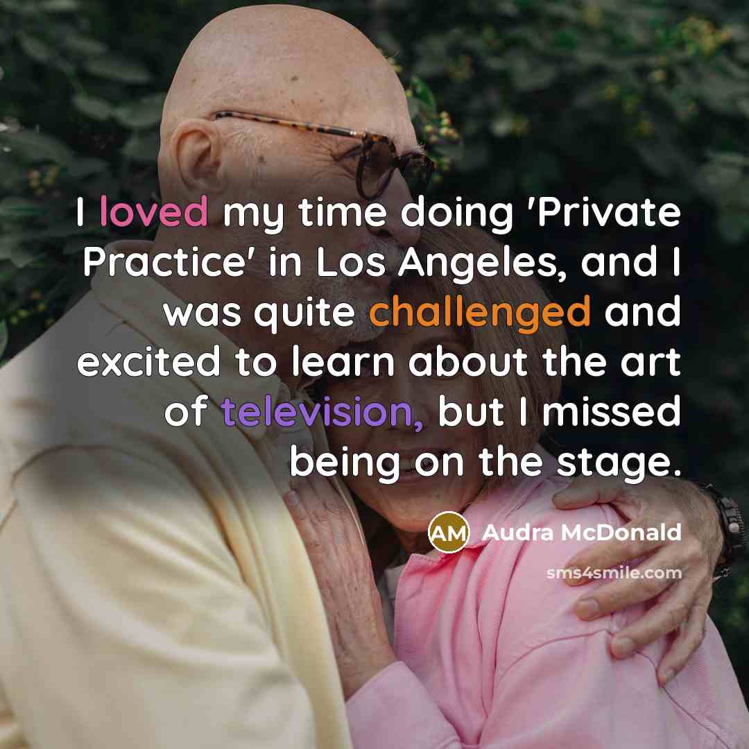 “I loved my time doing 'Private Practice' in Los Angeles, and I was quite challenged and excited to learn about the art of television, but I missed being on the stage.” quote by Audra McDonald