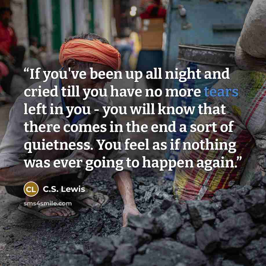 “If you've been up all night and cried till you have no more tears left in you - you will know that there comes in the end a sort of quietness. You feel as if nothing was ever going to happen again.” quote by C.S. Lewis
