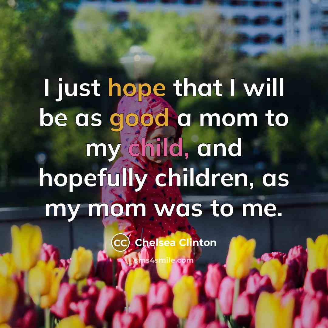 “I just hope that I will be as good a mom to my child, and hopefully children, as my mom was to me.” quote by Chelsea Clinton