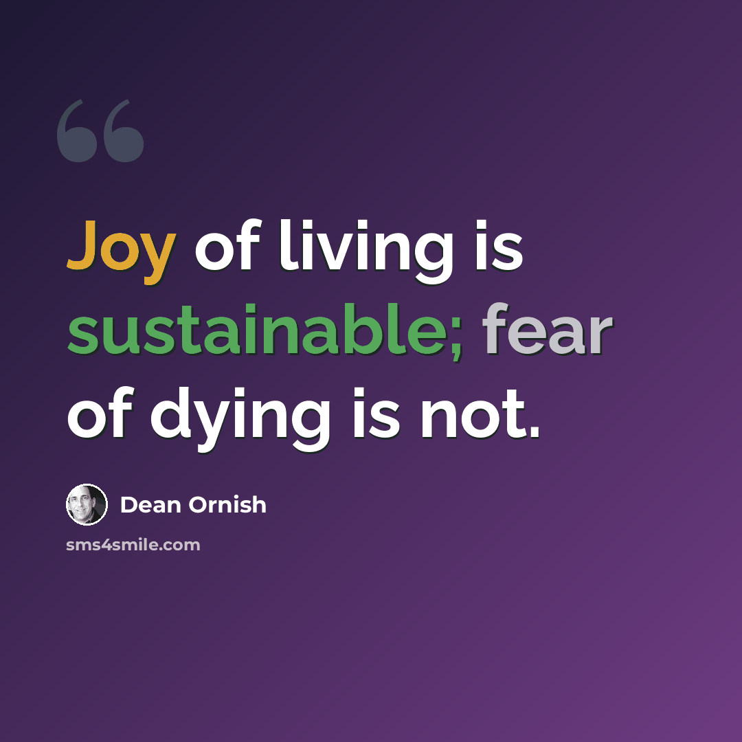 “Joy of living is sustainable; fear of dying is not.” quote by Dean Ornish