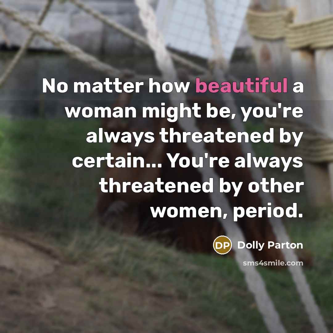 “No matter how beautiful a woman might be, you're always threatened by certain... You're always threatened by other women, period.” quote by Dolly Parton