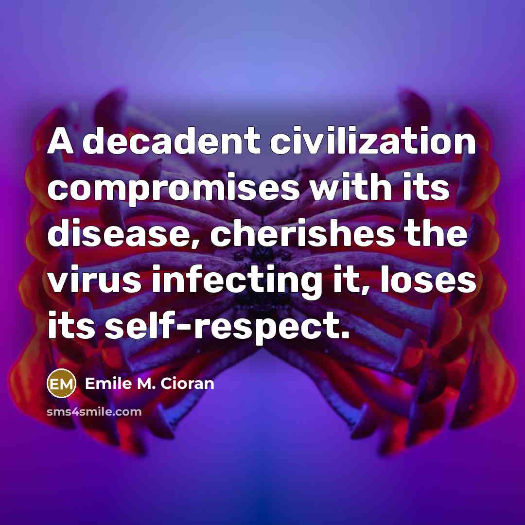 “A decadent civilization compromises with its disease, cherishes the virus infecting it, loses its self-respect.” quote by Emile M. Cioran