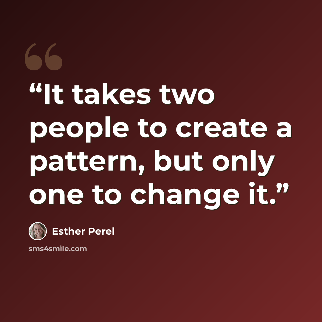 “It takes two people to create a pattern, but only one to change it.” quote by Esther Perel