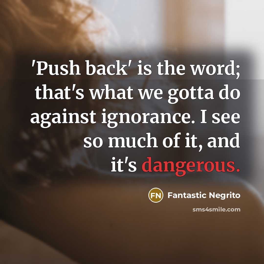 “'Push back' is the word; that's what we gotta do against ignorance. I see so much of it, and it's dangerous.” quote by Fantastic Negrito