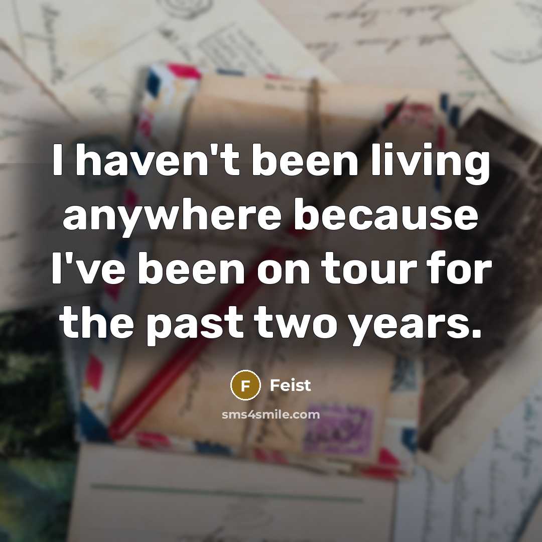 “I haven't been living anywhere because I've been on tour for the past two years.” quote by Feist