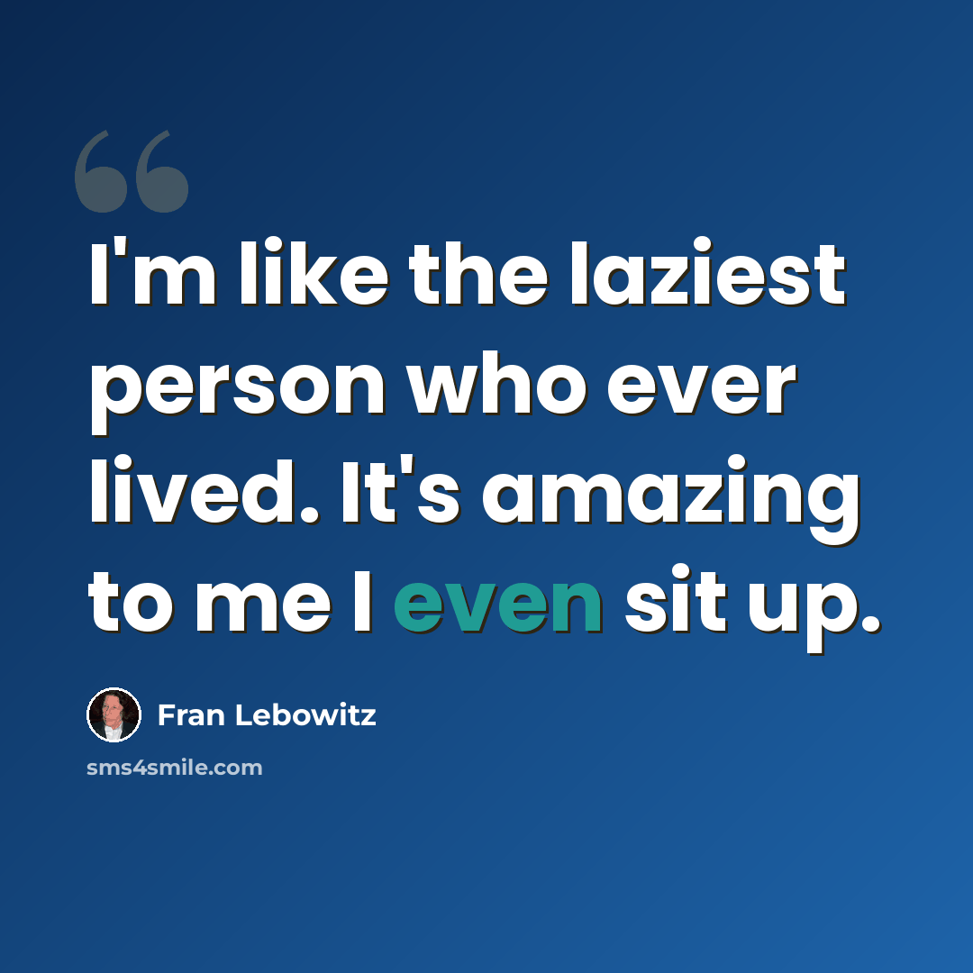 “I'm like the laziest person who ever lived. It's amazing to me I even sit up.” quote by Fran Lebowitz