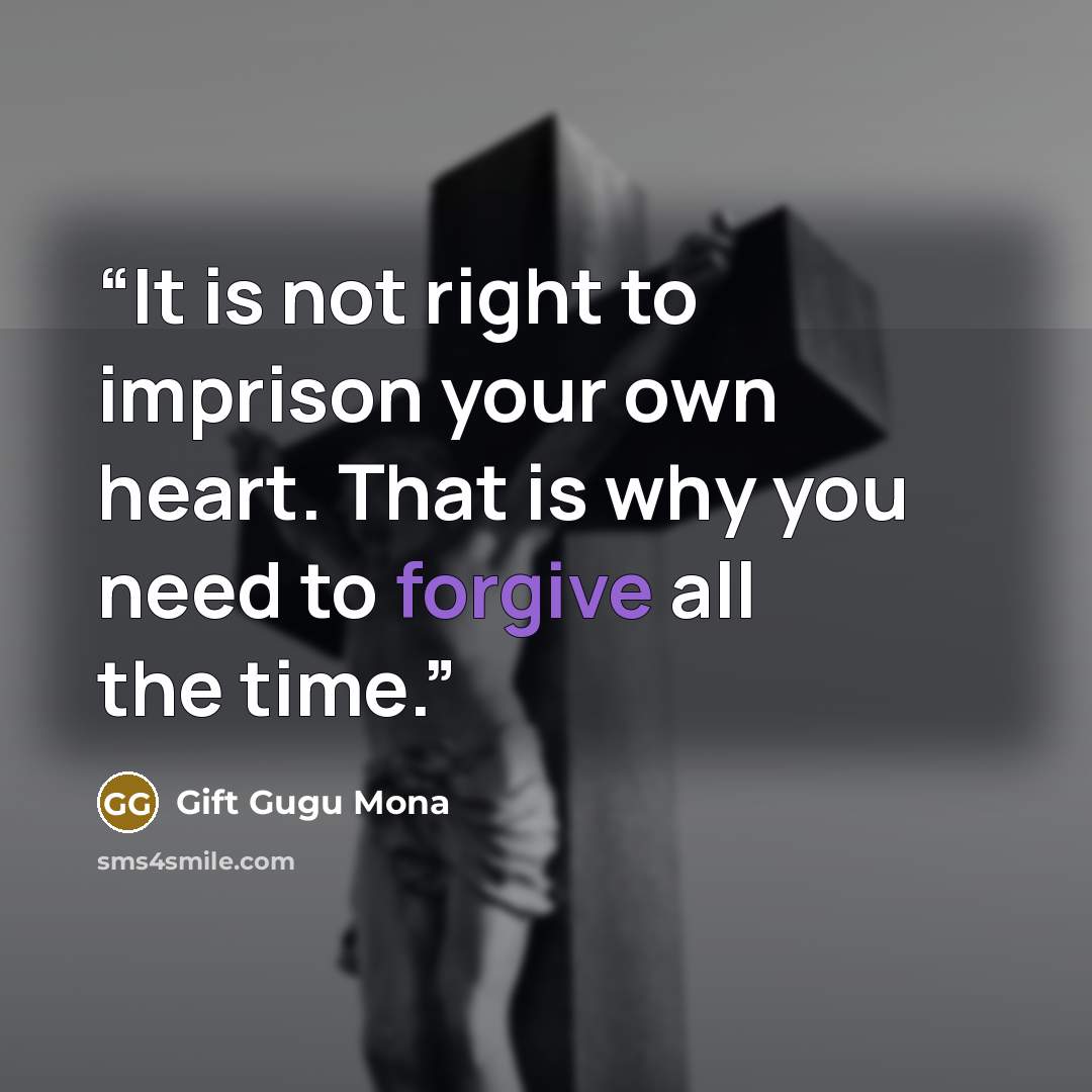 “It is not right to imprison your own heart. That is why you need to forgive all the time.” quote by Gift Gugu Mona