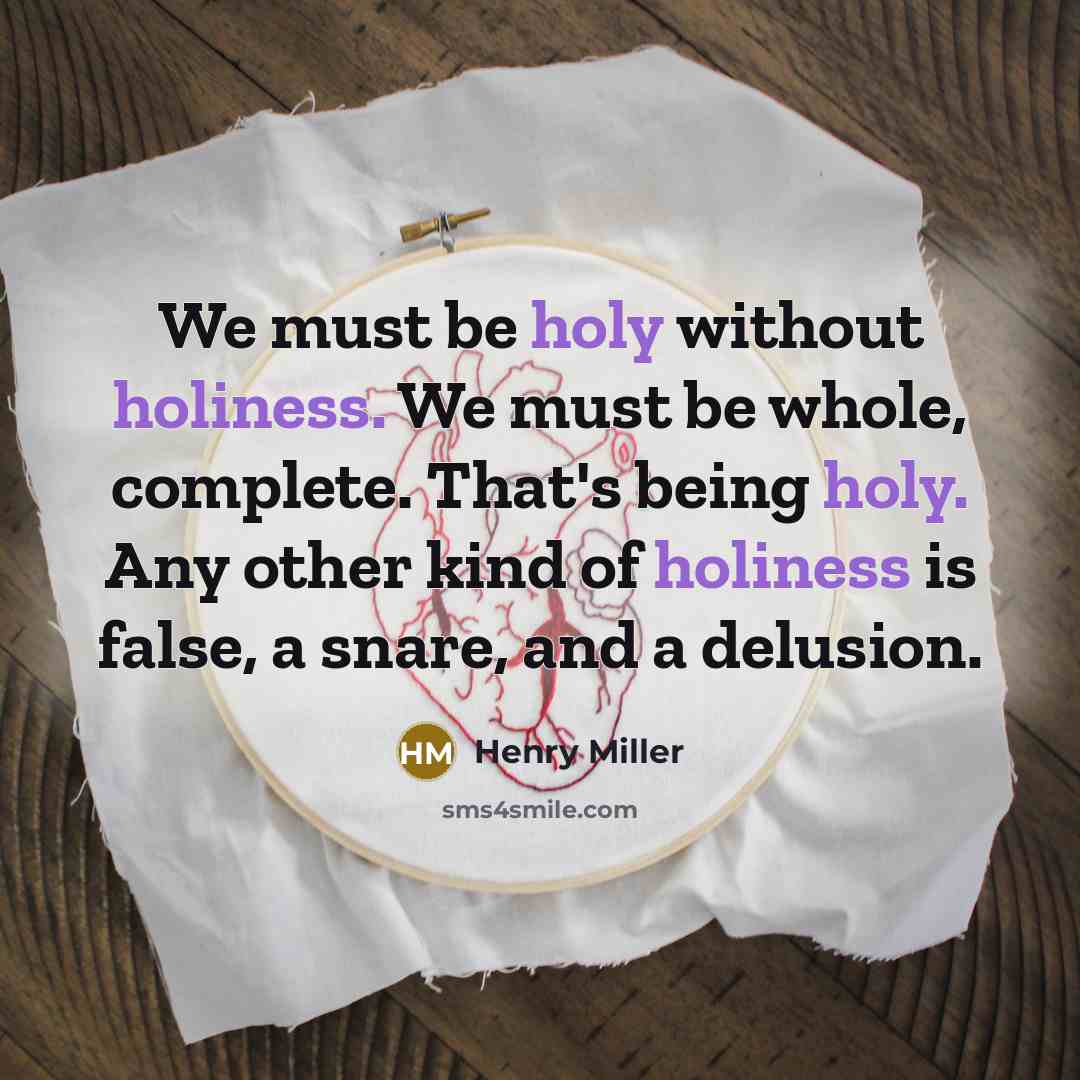 “We must be holy without holiness. We must be whole, complete. That's being holy. Any other kind of holiness is false, a snare, and a delusion.” quote by Henry Miller