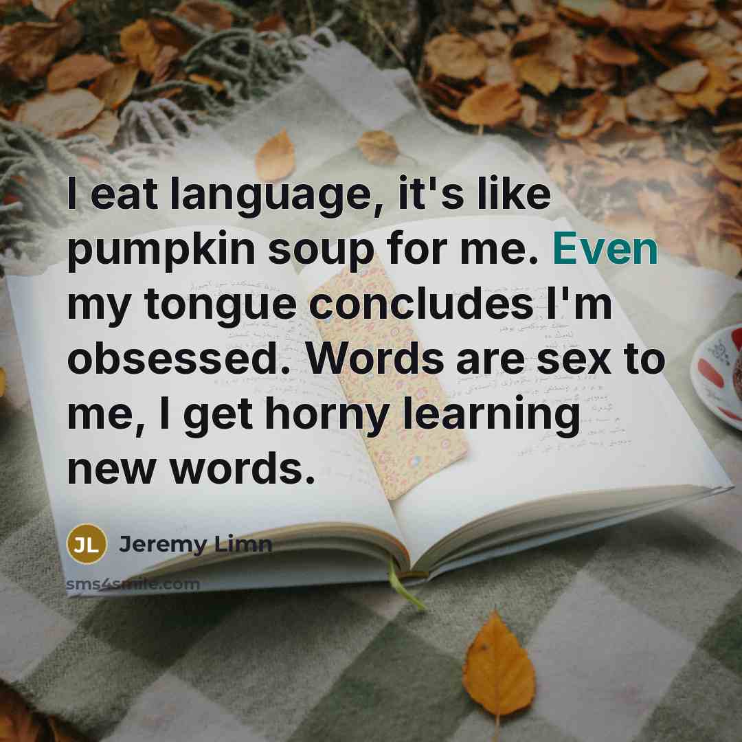 “I eat language, it's like pumpkin soup for me. Even my tongue concludes I'm obsessed. Words are sex to me, I get horny learning new words.” quote by Jeremy Limn