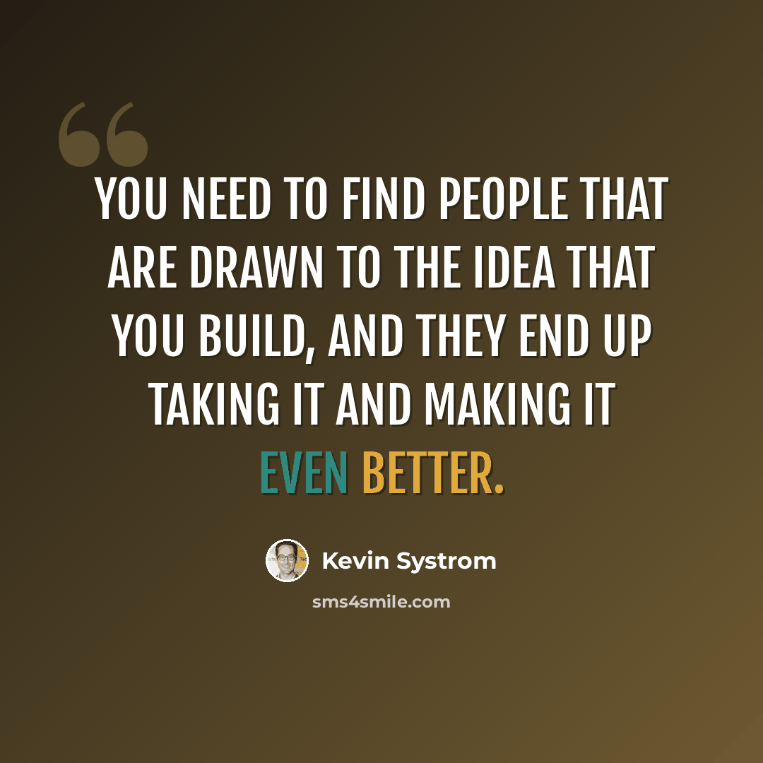 “You need to find people that are drawn to the idea that you build, and they end up taking it and making it even better.” quote by Kevin Systrom