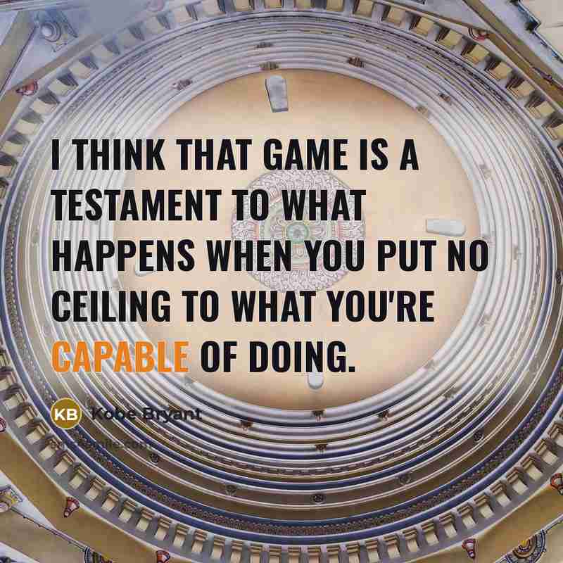 “I think that game is a testament to what happens when you put no ceiling to what you're capable of doing.” quote by Kobe Bryant