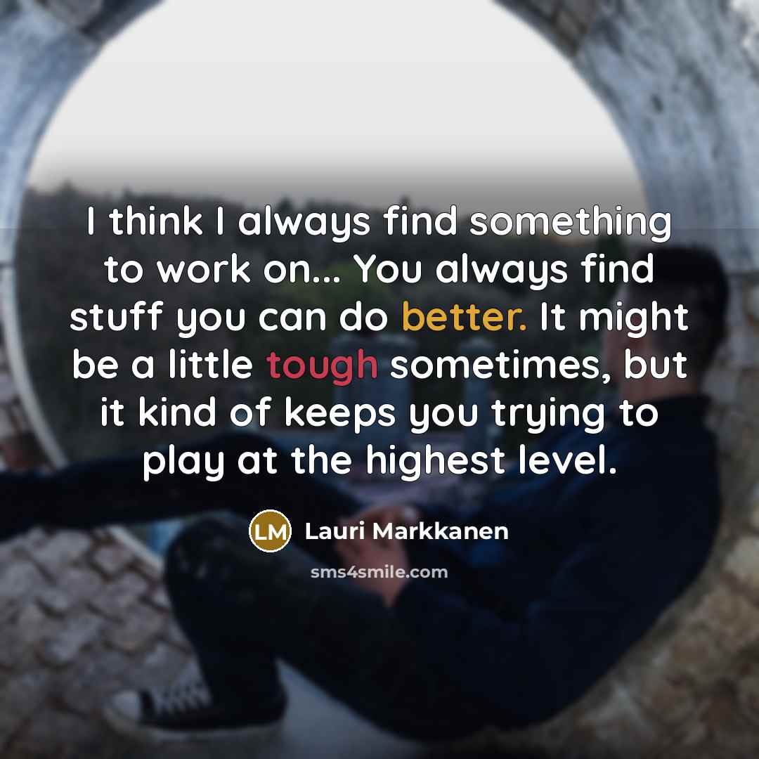 “I think I always find something to work on... You always find stuff you can do better. It might be a little tough sometimes, but it kind of keeps you trying to play at the highest level.” quote by Lauri Markkanen