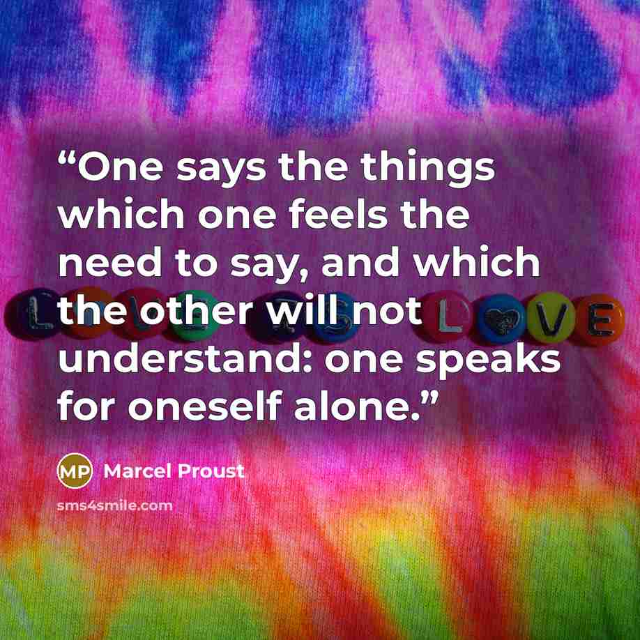“One says the things which one feels the need to say, and which the other will not understand: one speaks for oneself alone.” quote by Marcel Proust
