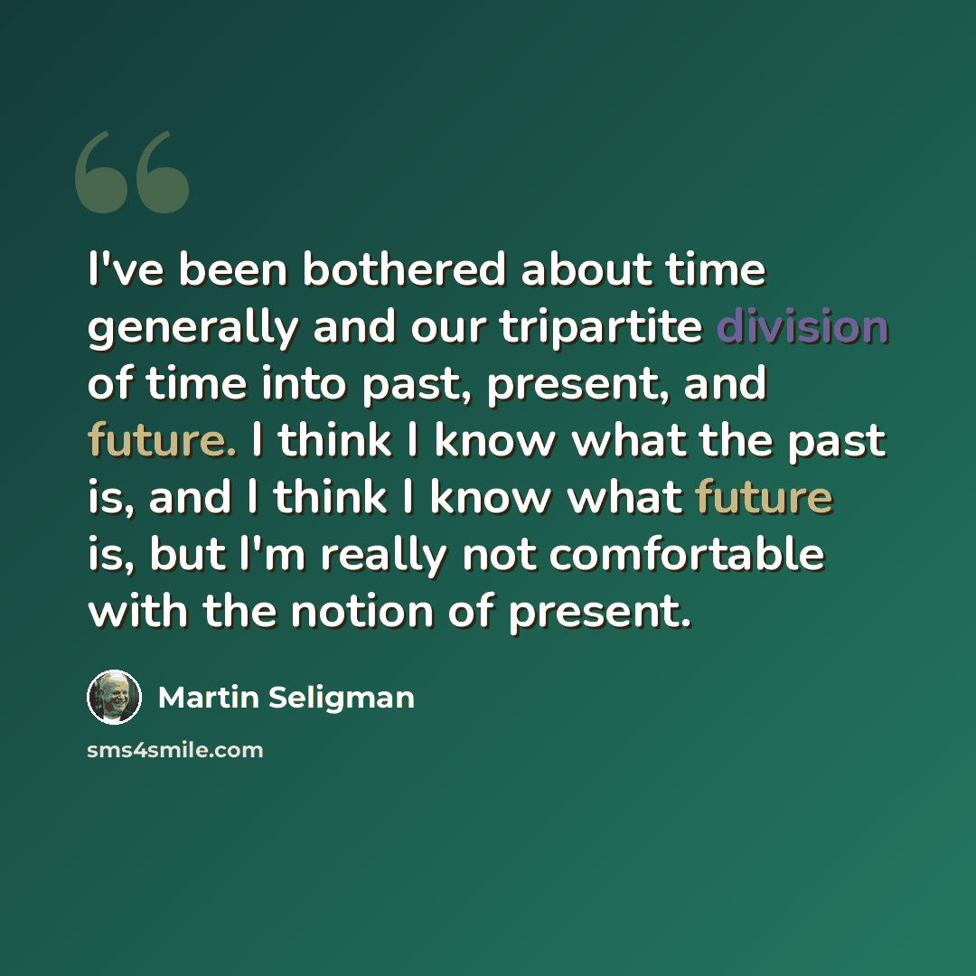 “I've been bothered about time generally and our tripartite division of time into past, present, and future. I think I know what the past is, and I think I know what future is, but I'm really not comfortable with the notion of present.” quote by Martin Seligman