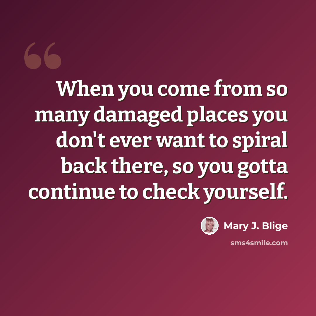 “When you come from so many damaged places you don't ever want to spiral back there, so you gotta continue to check yourself.” quote by Mary J. Blige
