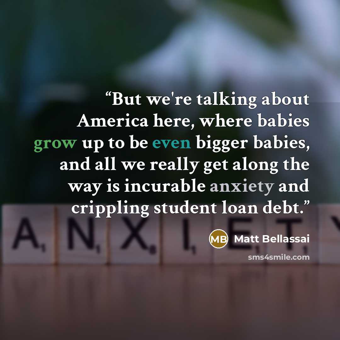 “But we're talking about America here, where babies grow up to be even bigger babies, and all we really get along the way is incurable anxiety and crippling student loan debt.” quote by Matt Bellassai