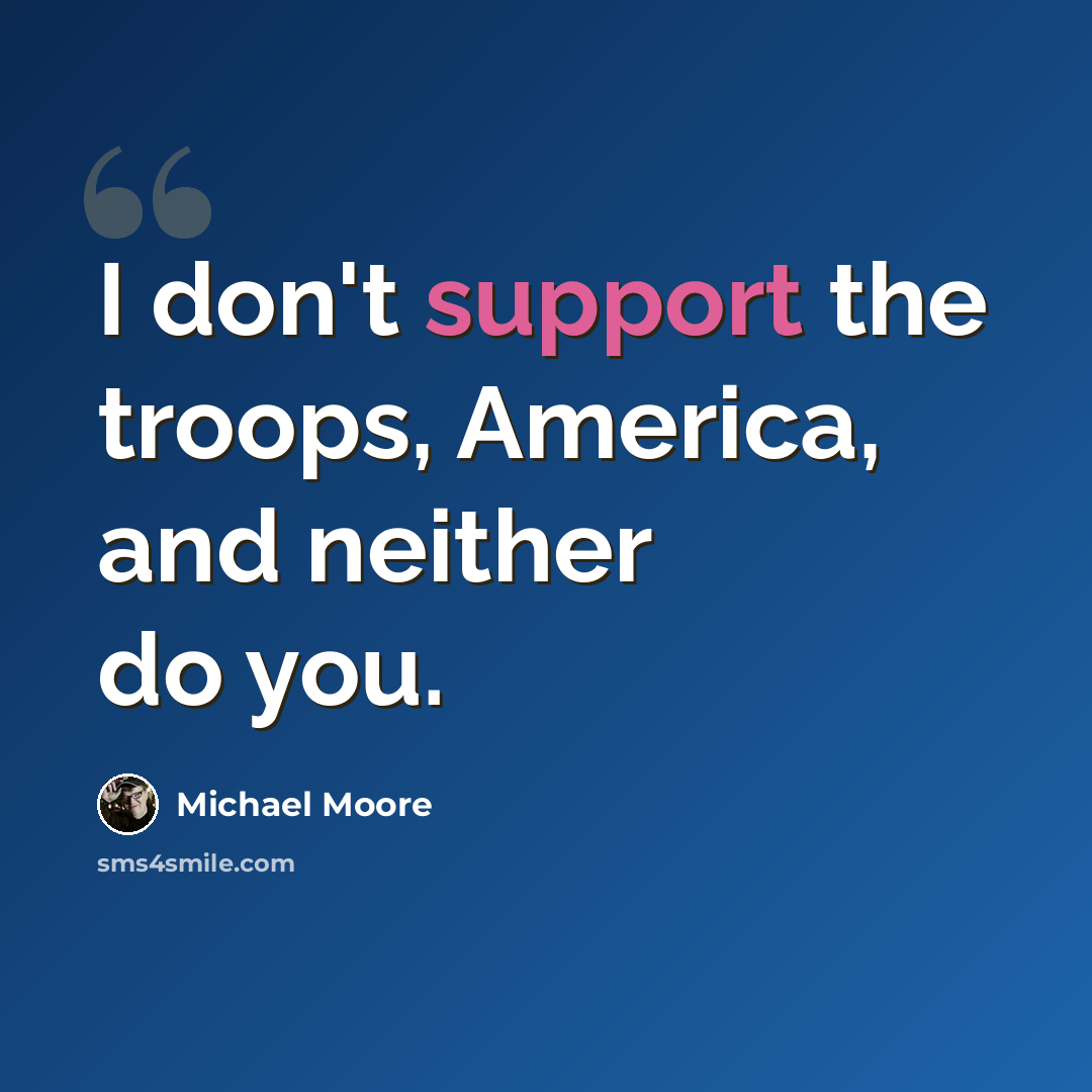“I don't support the troops, America, and neither do you.” quote by Michael Moore