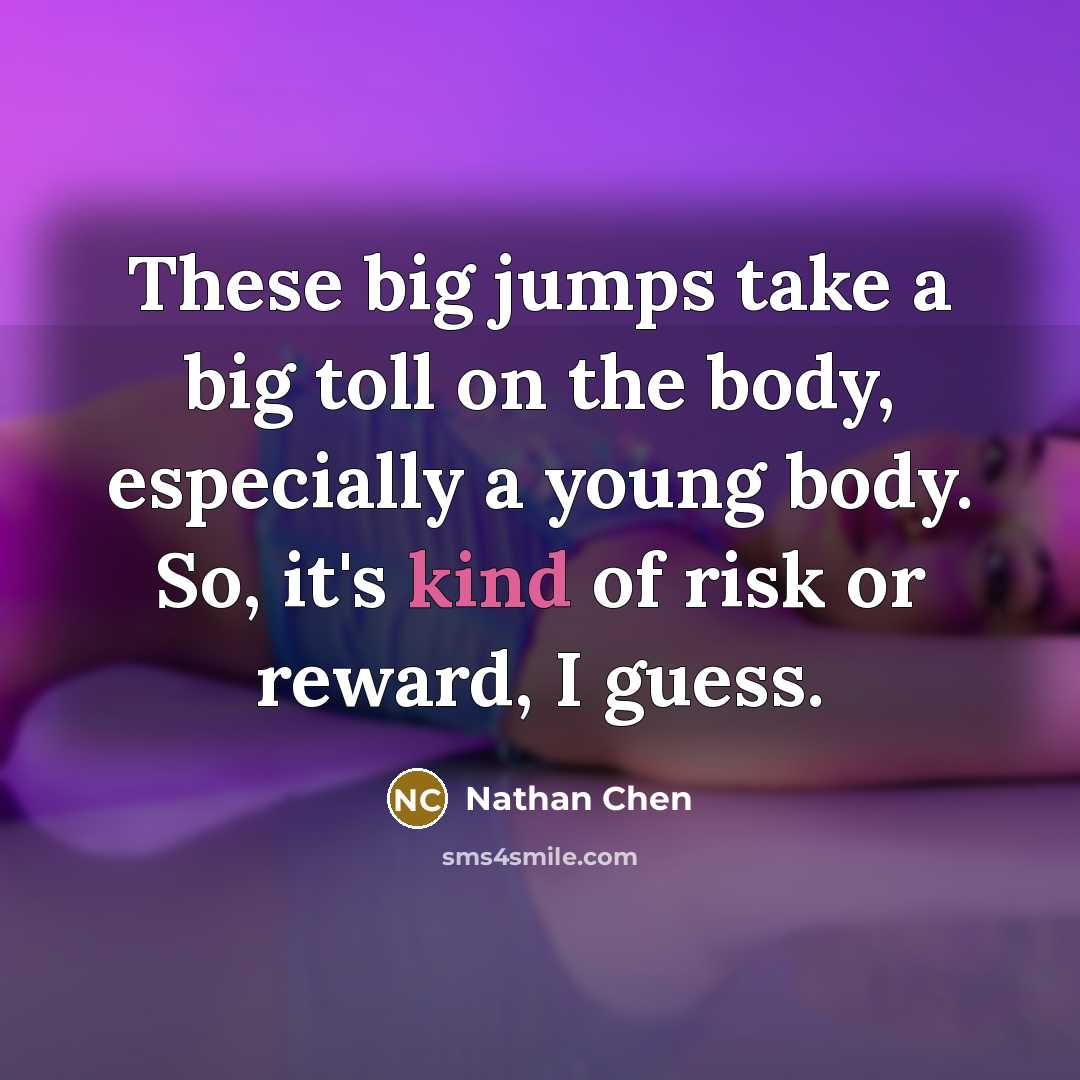 “These big jumps take a big toll on the body, especially a young body. So, it's kind of risk or reward, I guess.” quote by Nathan Chen