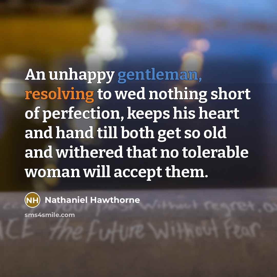 “An unhappy gentleman, resolving to wed nothing short of perfection, keeps his heart and hand till both get so old and withered that no tolerable woman will accept them.” quote by Nathaniel Hawthorne