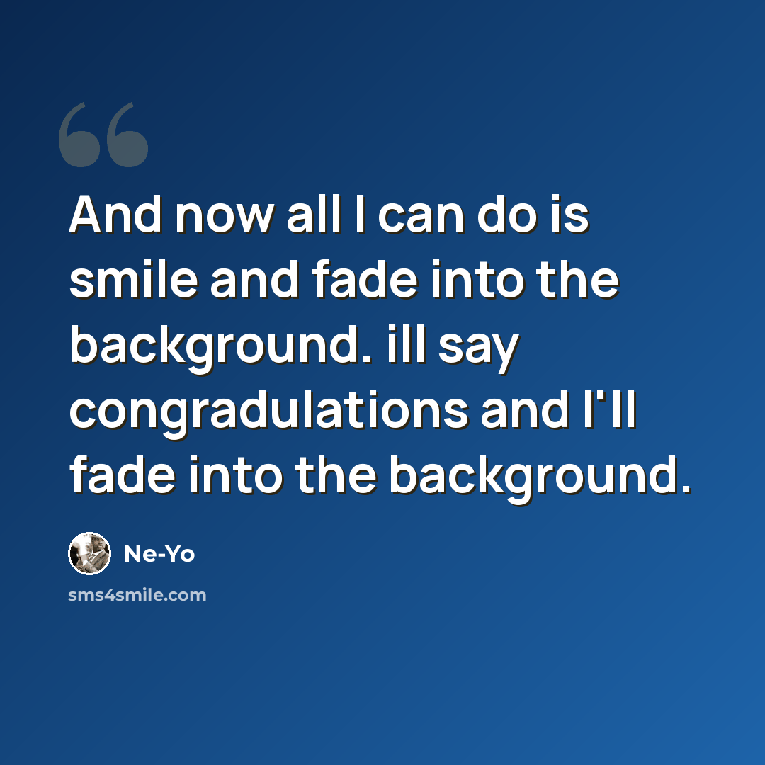 “And now all I can do is smile and fade into the background. ill say congradulations and I'll fade into the background.” quote by Ne-yo