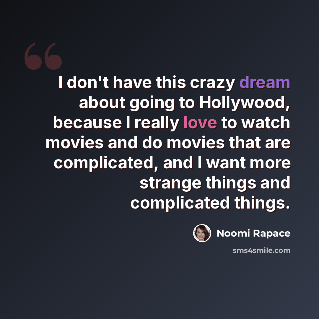 “I don't have this crazy dream about going to Hollywood, because I really love to watch movies and do movies that are complicated, and I want more strange things and complicated things.” quote by Noomi Rapace