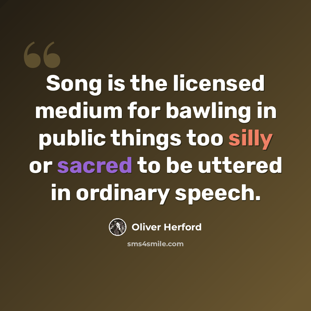 “Song is the licensed medium for bawling in public things too silly or sacred to be uttered in ordinary speech.” quote by Oliver Herford