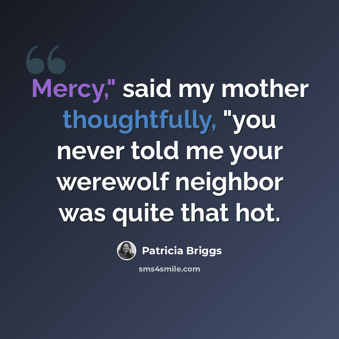 “Mercy," said my mother thoughtfully, "you never told me your werewolf neighbor was quite that hot.” quote by Patricia Briggs