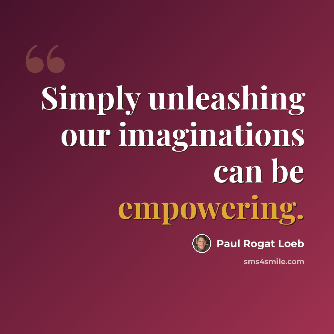 “Simply unleashing our imaginations can be empowering.” quote by Paul Rogat Loeb