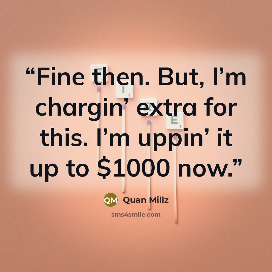 “Fine then. But, I’m chargin’ extra for this. I’m uppin’ it up to $1000 now.” quote by Quan Millz