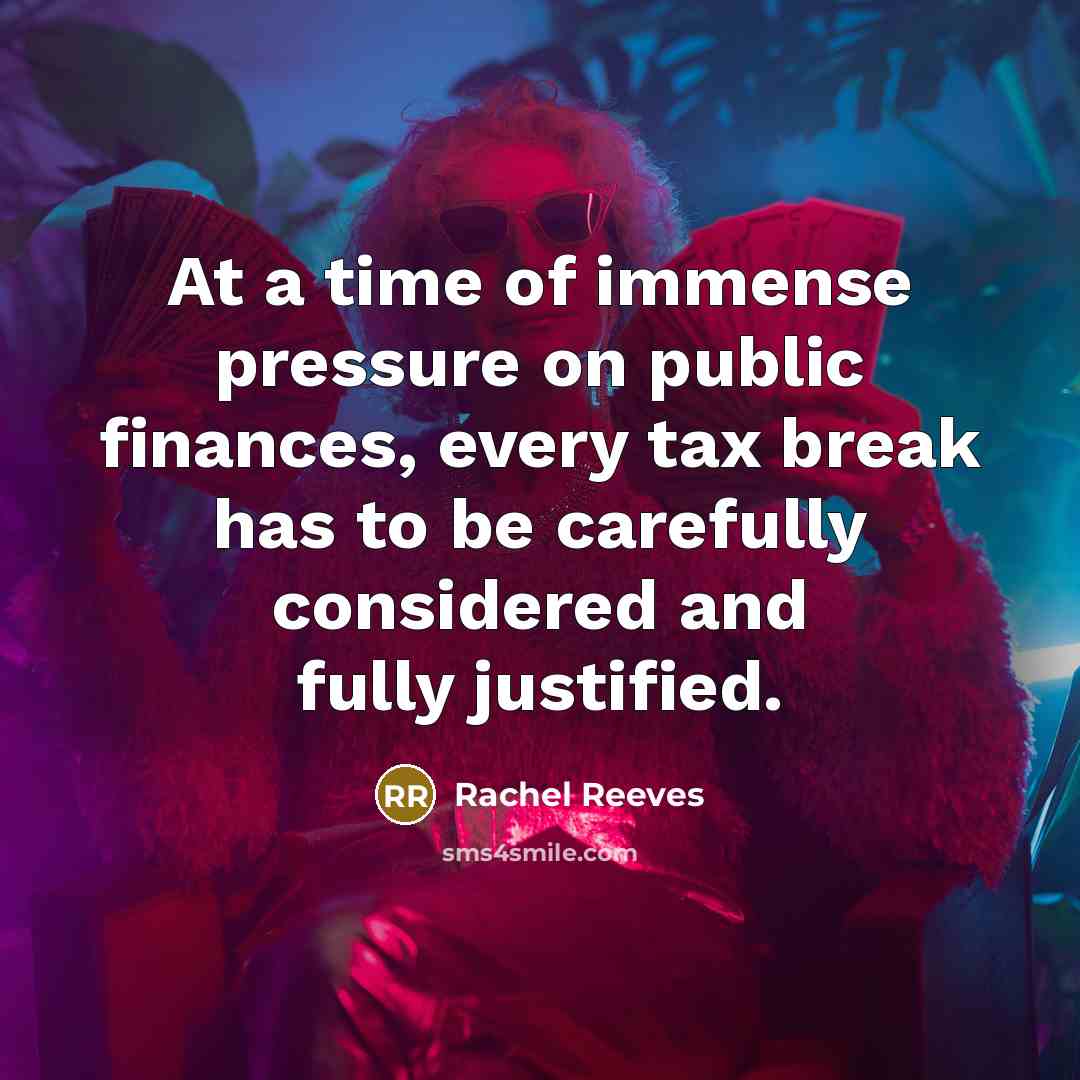 “At a time of immense pressure on public finances, every tax break has to be carefully considered and fully justified.” quote by Rachel Reeves