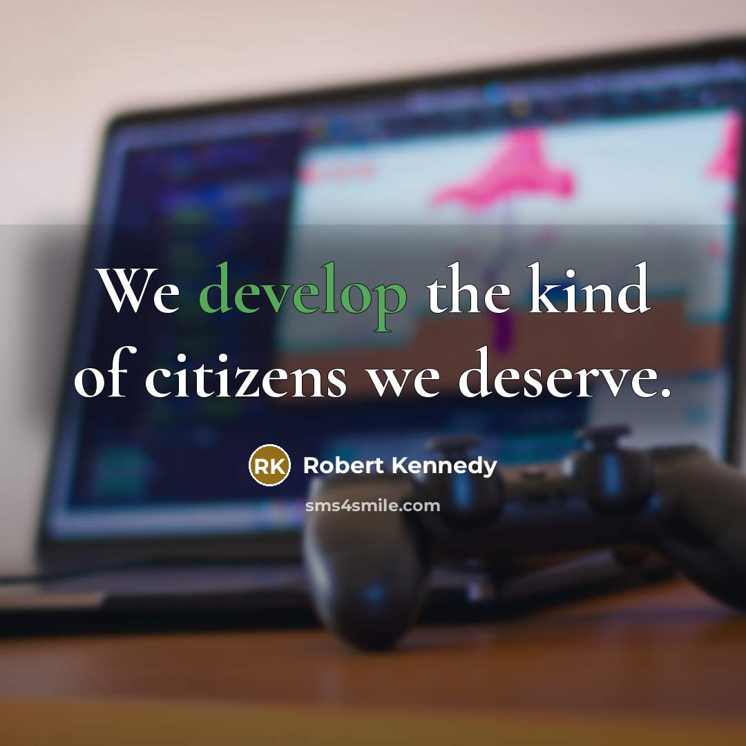 “We develop the kind of citizens we deserve.” quote by Robert Kennedy