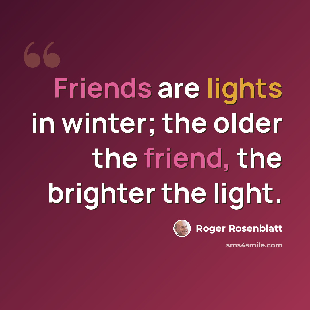 “Friends are lights in winter; the older the friend, the brighter the light.” quote by Roger Rosenblatt