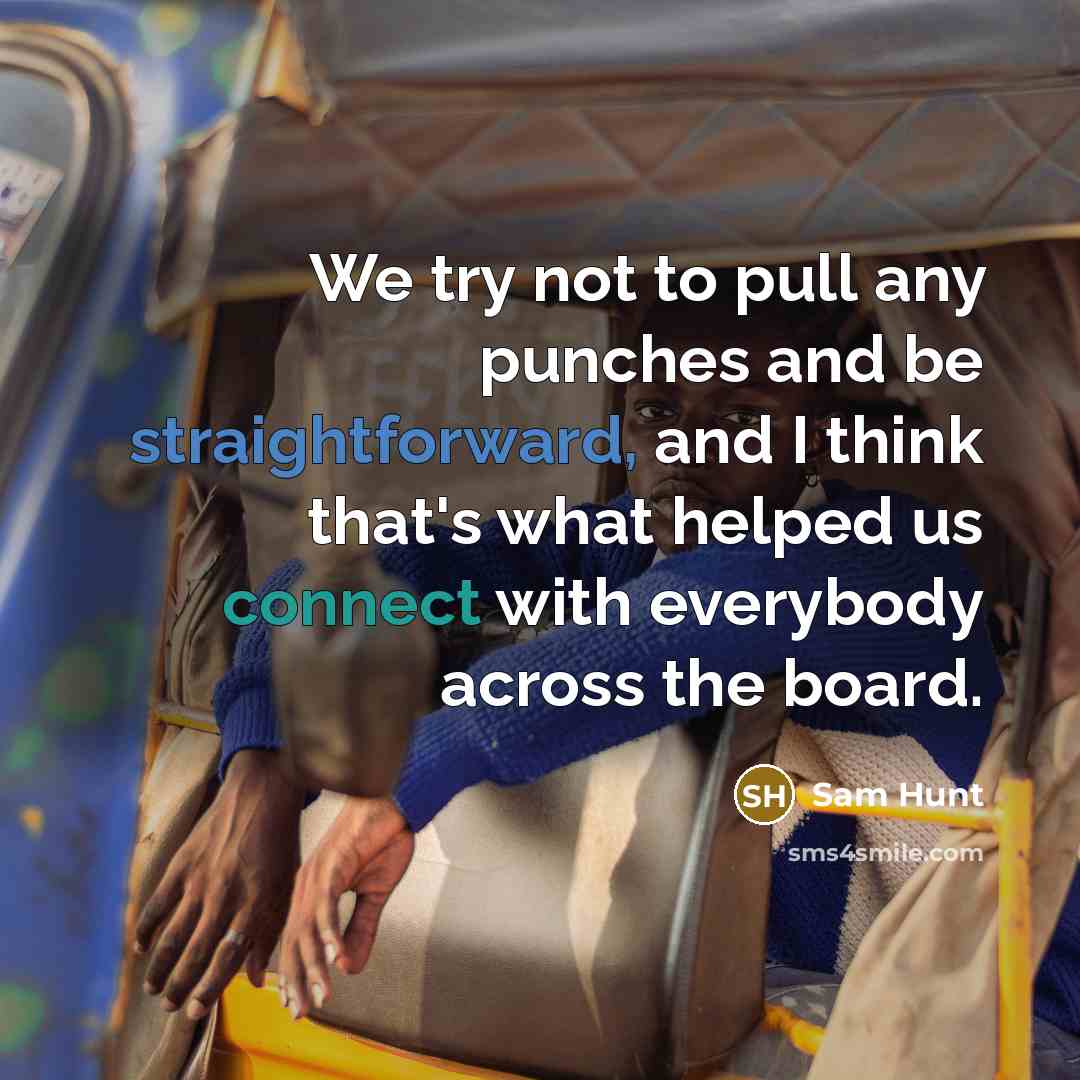 “We try not to pull any punches and be straightforward, and I think that's what helped us connect with everybody across the board.” quote by Sam Hunt