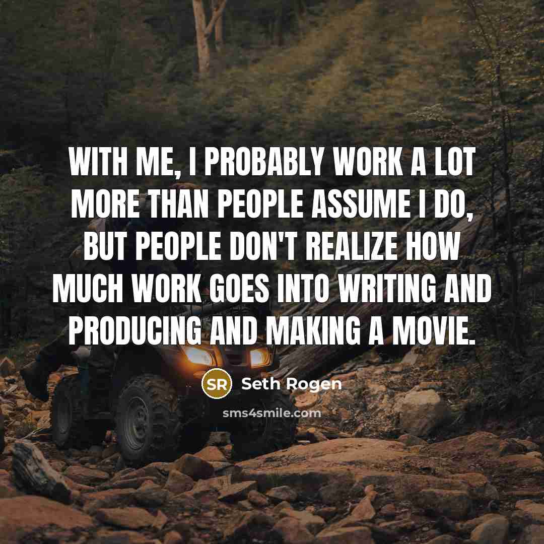 “With me, I probably work a lot more than people assume I do, but people don't realize how much work goes into writing and producing and making a movie.” quote by Seth Rogen