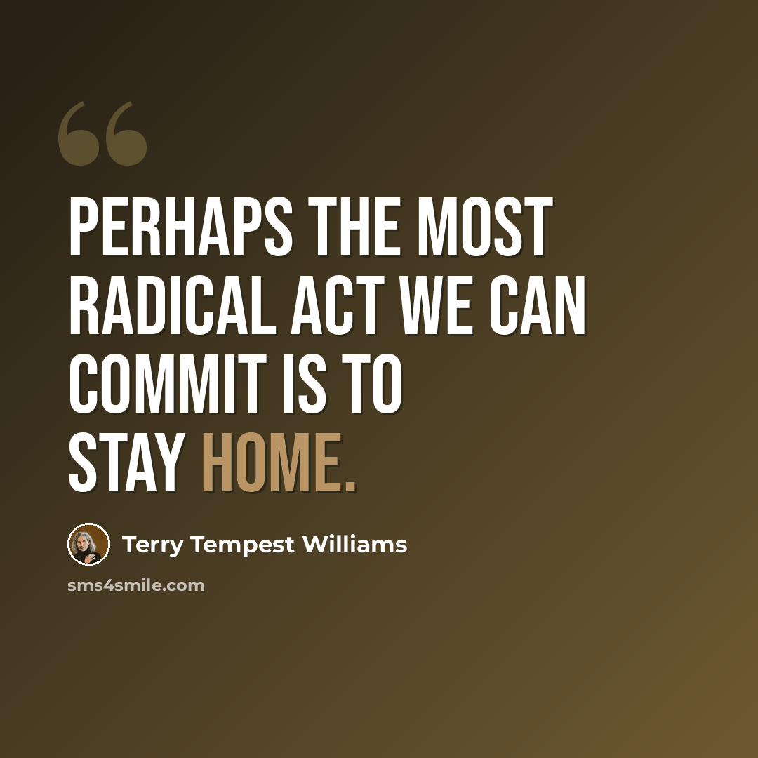 “Perhaps the most radical act we can commit is to stay home.” quote by Terry Tempest Williams