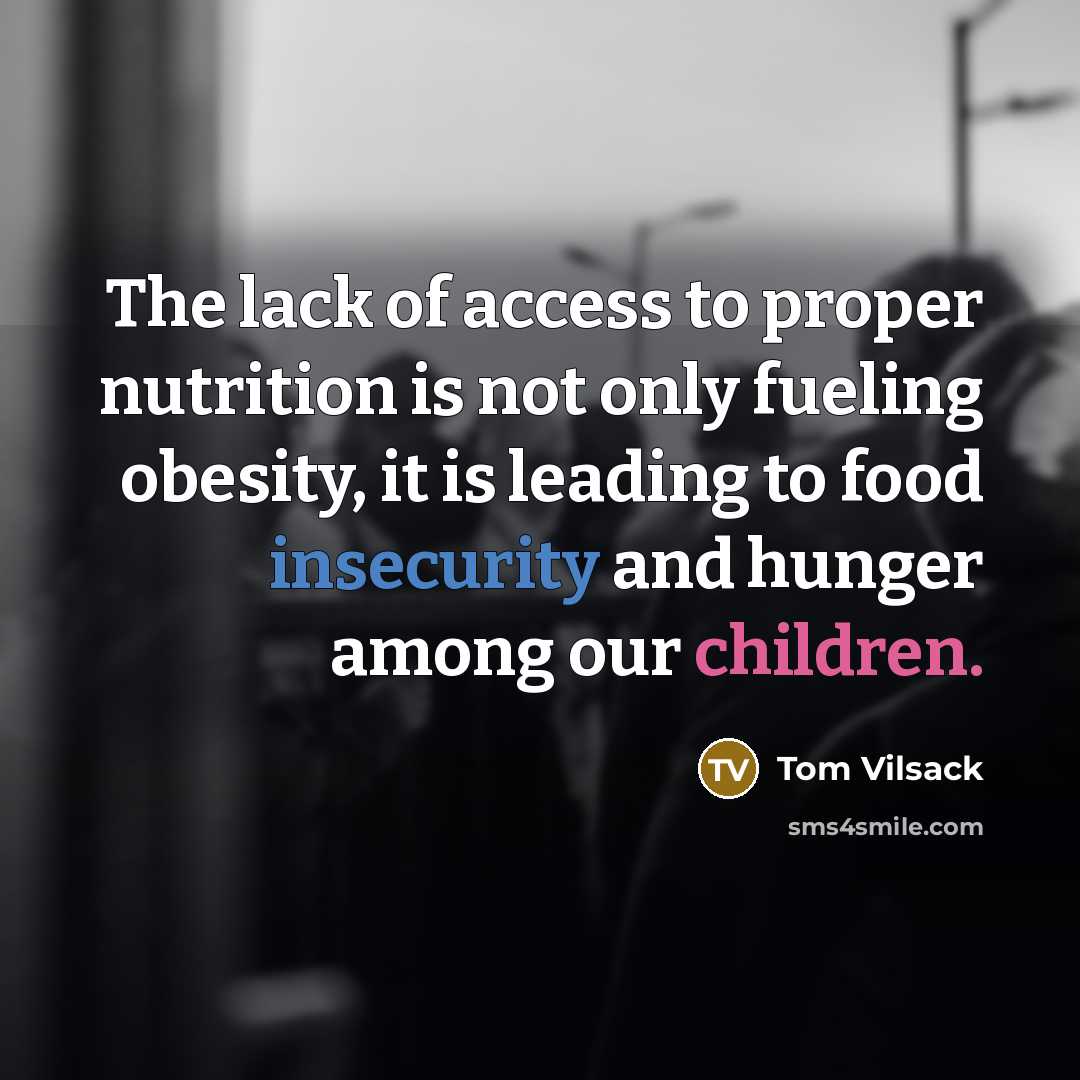 “The lack of access to proper nutrition is not only fueling obesity, it is leading to food insecurity and hunger among our children.” quote by Tom Vilsack